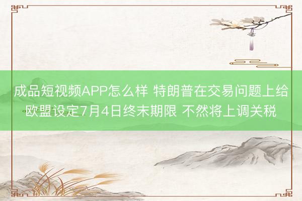 成品短视频APP怎么样 特朗普在交易问题上给欧盟设定7月4日终末期限 不然将上调关税