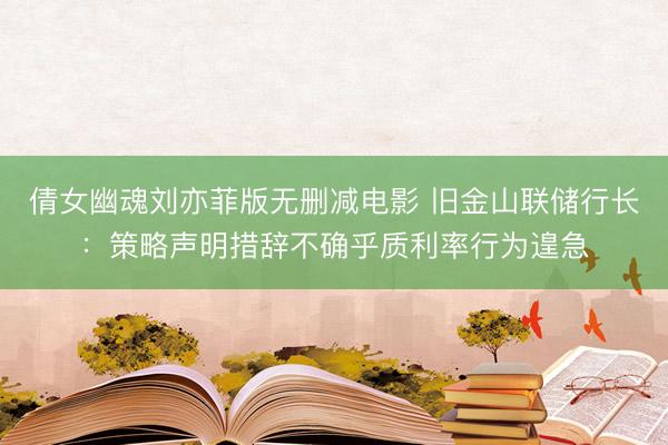 倩女幽魂刘亦菲版无删减电影 旧金山联储行长：策略声明措辞不确乎质利率行为遑急