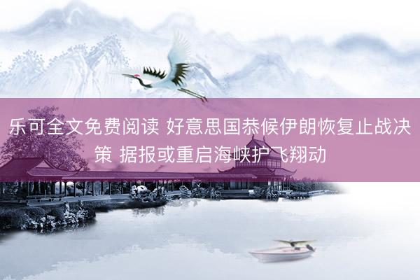 乐可全文免费阅读 好意思国恭候伊朗恢复止战决策 据报或重启海峡护飞翔动