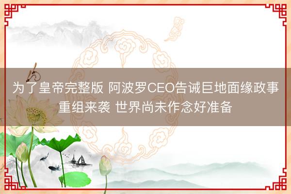 为了皇帝完整版 阿波罗CEO告诫巨地面缘政事重组来袭 世界尚未作念好准备