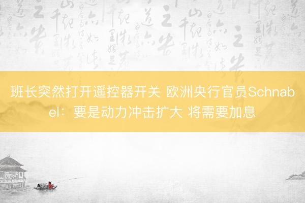 班长突然打开遥控器开关 欧洲央行官员Schnabel：要是动力冲击扩大 将需要加息