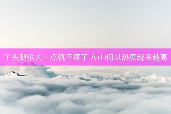 丫头腿张大一点就不疼了 A+H何以热度越来越高