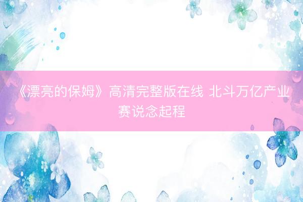 《漂亮的保姆》高清完整版在线 北斗万亿产业赛说念起程