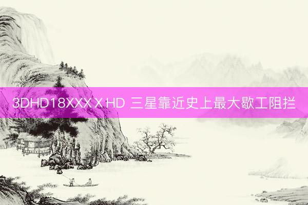 3DHD18XXXⅩHD 三星靠近史上最大歇工阻拦
