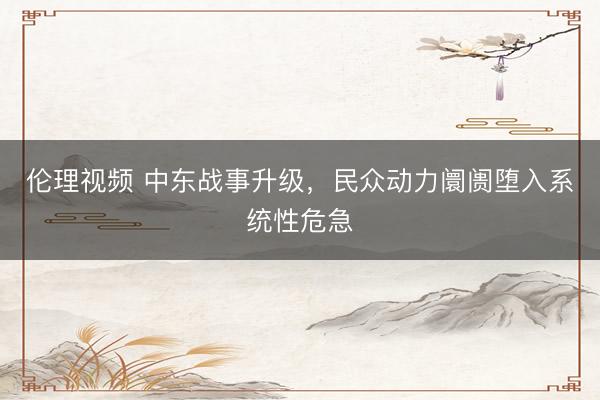 伦理视频 中东战事升级,民众动力阛阓堕入系统性危急