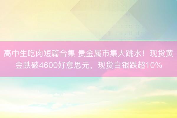 高中生吃肉短篇合集 贵金属市集大跳水！现货黄金跌破4600好意思元，现货白银跌超10%