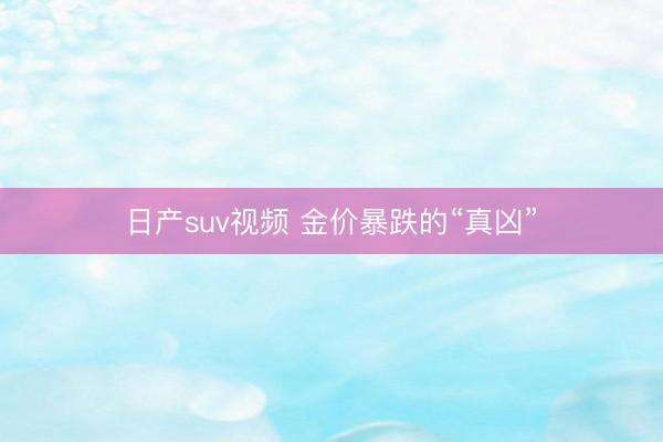 日产suv视频 金价暴跌的“真凶”