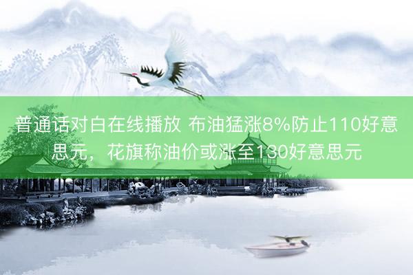 普通话对白在线播放 布油猛涨8%防止110好意思元,花旗称油价或涨至130好意思元