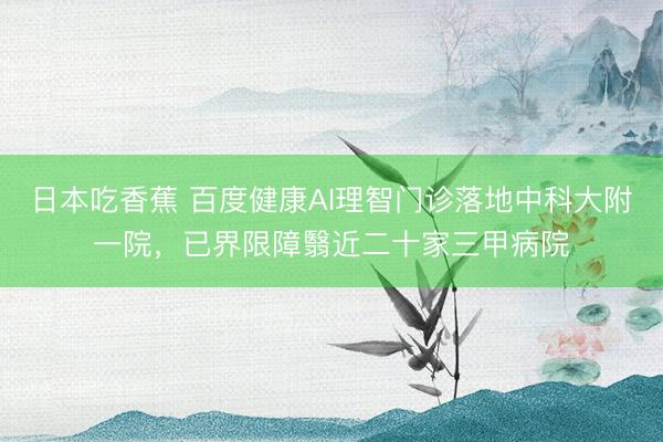 日本吃香蕉 百度健康AI理智门诊落地中科大附一院，已界限障翳近二十家三甲病院