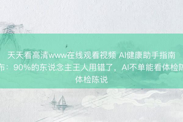 天天看高清www在线观看视频 AI健康助手指南发布：90%的东说念主王人用错了，AI不单能看体检陈说