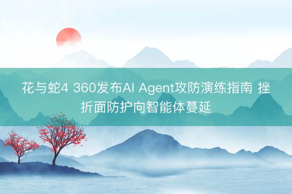 花与蛇4 360发布AI Agent攻防演练指南 挫折面防护向智能体蔓延