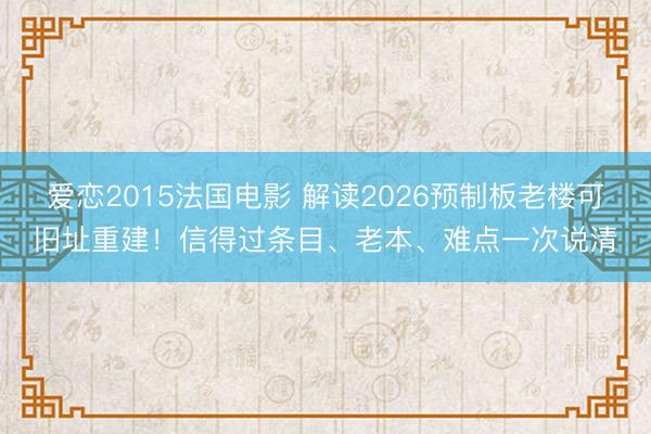 爱恋2015法国电影 解读2026预制板老楼可旧址重建!信得过条目、老本、难点一次说清