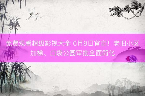 免费观看超级影视大全 6月8日官宣！老旧小区加梯、口袋公园审批全面简化