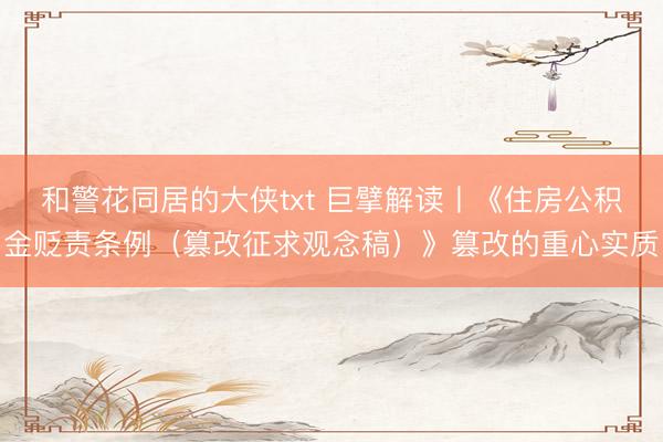 和警花同居的大侠txt 巨擘解读丨《住房公积金贬责条例（篡改征求观念稿）》篡改的重心实质