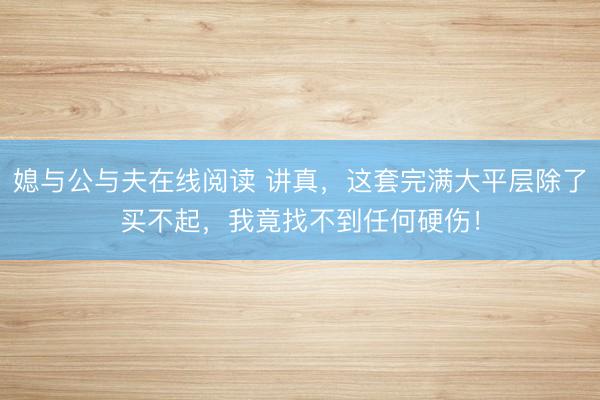 媳与公与夫在线阅读 讲真，这套完满大平层除了买不起，我竟找不到任何硬伤！
