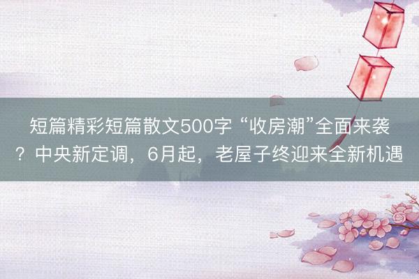短篇精彩短篇散文500字 “收房潮”全面来袭？中央新定调，6月起，老屋子终迎来全新机遇