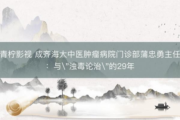 青柠影视 成齐海大中医肿瘤病院门诊部蒲忠勇主任:与