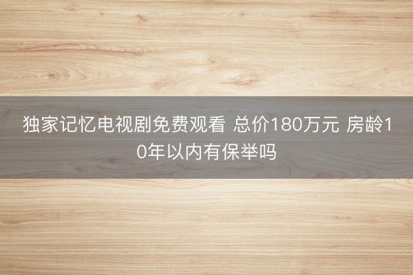 独家记忆电视剧免费观看 总价180万元 房龄10年以内有保举吗