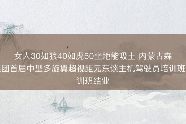 女人30如狼40如虎50坐地能吸土 内蒙古森工集团首届中型多旋翼超视距无东谈主机驾驶员培训班结业