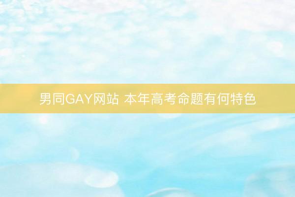 男同GAY网站 本年高考命题有何特色