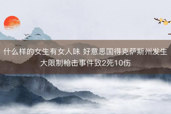 什么样的女生有女人味 好意思国得克萨斯州发生大限制枪击事件致2死10伤