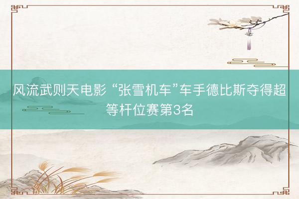 风流武则天电影 “张雪机车”车手德比斯夺得超等杆位赛第3名
