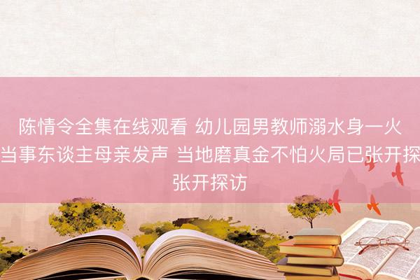 陈情令全集在线观看 幼儿园男教师溺水身一火，当事东谈主母亲发声 当地磨真金不怕火局已张开探访