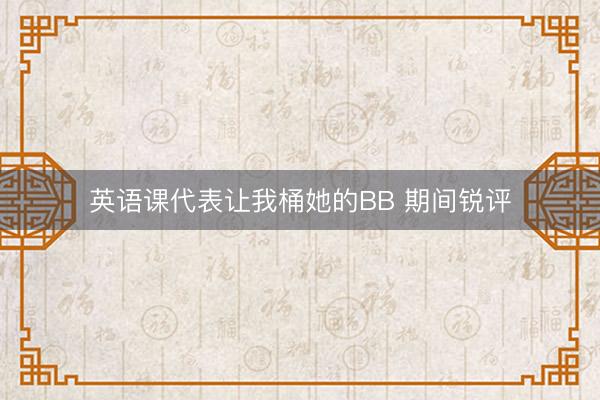 英语课代表让我桶她的BB 期间锐评