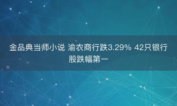 金品典当师小说 渝农商行跌3.29% 42只银行股跌幅第一