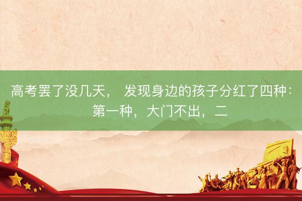 高考罢了没几天， 发现身边的孩子分红了四种： ​第一种，大门不出，二