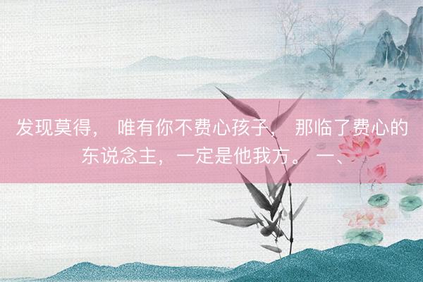 发现莫得， 唯有你不费心孩子， 那临了费心的东说念主，一定是他我方。 一、
