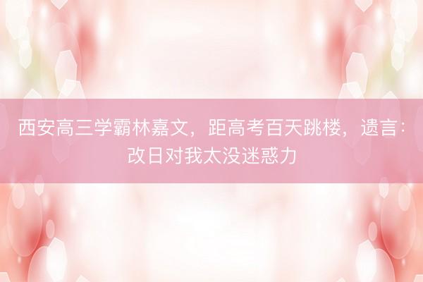 西安高三学霸林嘉文，距高考百天跳楼，遗言：改日对我太没迷惑力