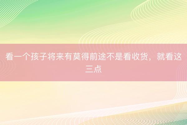 看一个孩子将来有莫得前途不是看收货，就看这三点