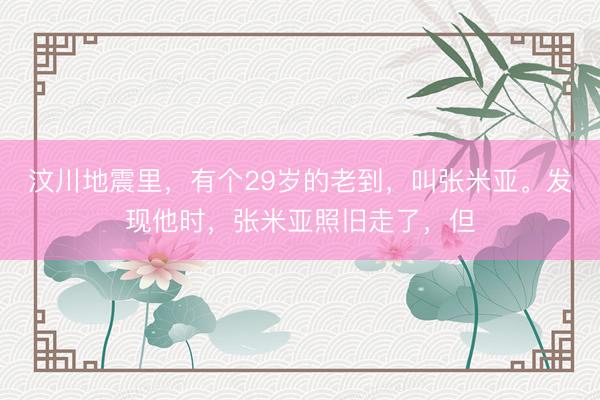 汶川地震里,有个29岁的老到,叫张米亚。发现他时,张米亚照旧走了,但
