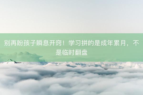 别再盼孩子瞬息开窍！学习拼的是成年累月，不是临时翻盘