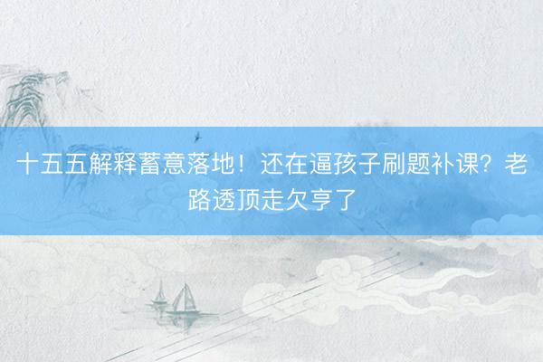 十五五解释蓄意落地！还在逼孩子刷题补课？老路透顶走欠亨了