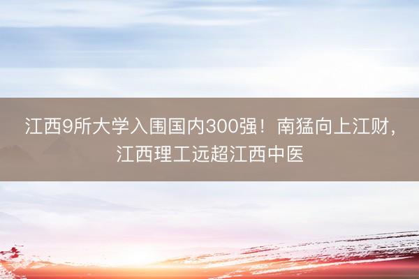 江西9所大学入围国内300强！南猛向上江财，江西理工远超江西中医