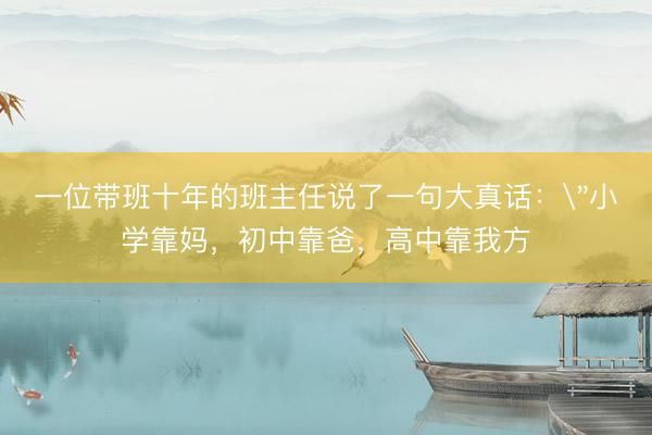 一位带班十年的班主任说了一句大真话：＂小学靠妈，初中靠爸，高中靠我方