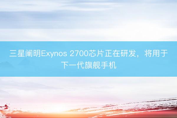 三星阐明Exynos 2700芯片正在研发,将用于下一代旗舰手机