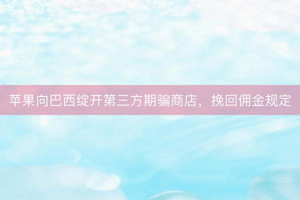 苹果向巴西绽开第三方期骗商店，挽回佣金规定