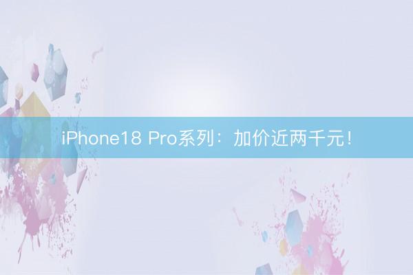 iPhone18 Pro系列：加价近两千元！