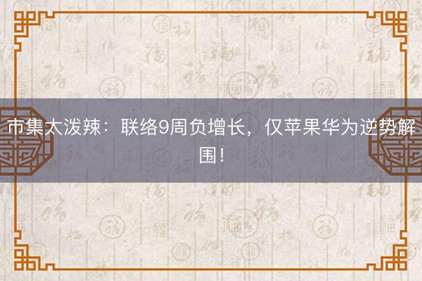 市集太泼辣：联络9周负增长，仅苹果华为逆势解围！