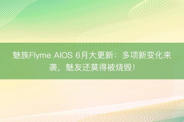 魅族Flyme AIOS 6月大更新：多项新变化来袭，魅友还莫得被烧毁！