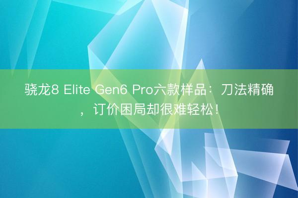骁龙8 Elite Gen6 Pro六款样品：刀法精确，订价困局却很难轻松！