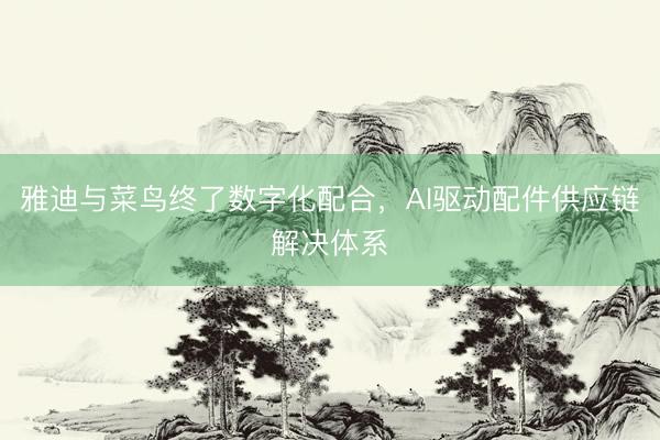 雅迪与菜鸟终了数字化配合，AI驱动配件供应链解决体系