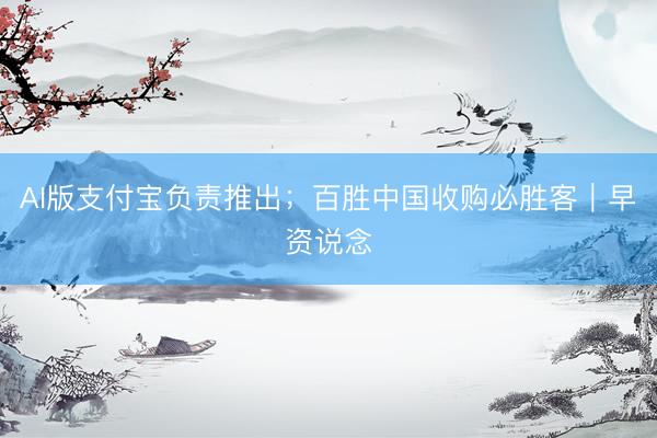 AI版支付宝负责推出；百胜中国收购必胜客｜早资说念