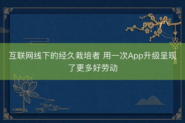 互联网线下的经久栽培者 用一次App升级呈现了更多好劳动