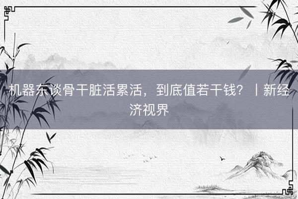 机器东谈骨干脏活累活，到底值若干钱？丨新经济视界