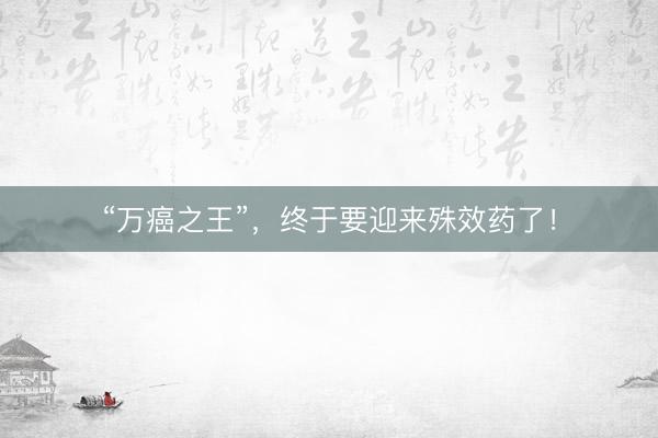 “万癌之王”，终于要迎来殊效药了！