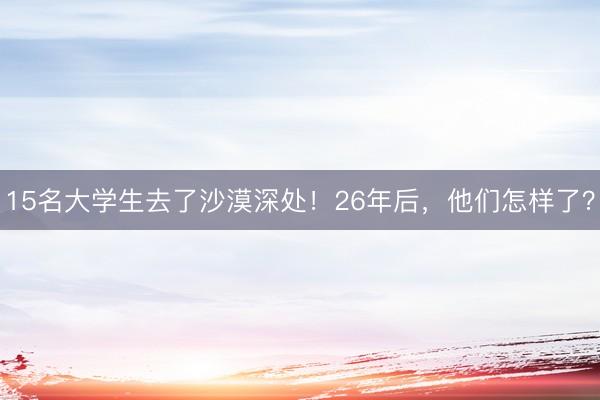 15名大学生去了沙漠深处！26年后，他们怎样了？